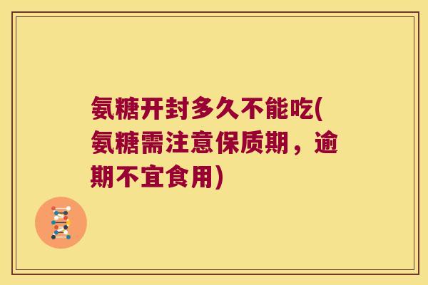 氨糖开封多久不能吃(氨糖需注意保质期，逾期不宜食用)