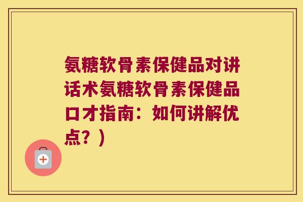 氨糖软骨素保健品对讲话术氨糖软骨素保健品口才指南：如何讲解优点？)