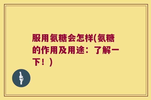 服用氨糖会怎样(氨糖的作用及用途：了解一下！)