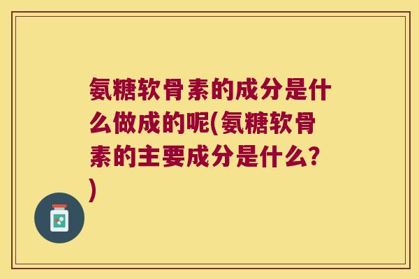 氨糖软骨素的成分是什么做成的呢(氨糖软骨素的主要成分是什么?) 氨糖软骨素的成分是什么做成的呢(氨糖软骨素的主要成分是什么?)