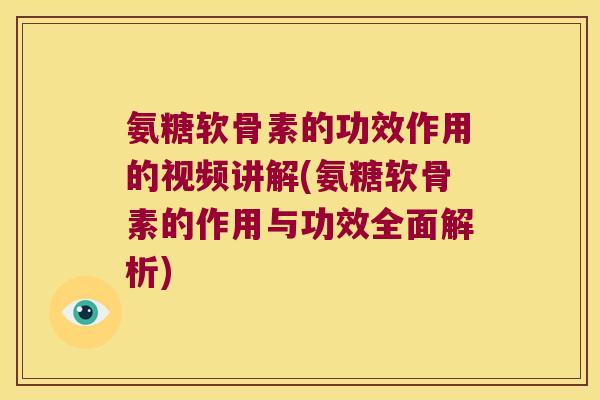 氨糖软骨素的功效作用的视频讲解(氨糖软骨素的作用与功效全面解析)
