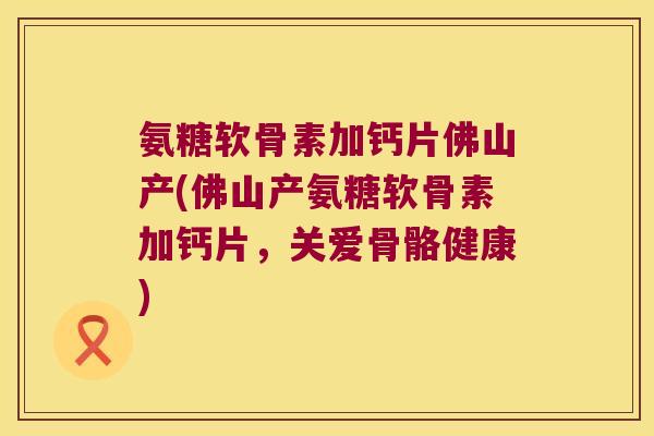 氨糖软骨素加钙片佛山产(佛山产氨糖软骨素加钙片，关爱骨骼健康)