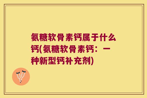 氨糖软骨素钙属于什么钙(氨糖软骨素钙:一种新型钙补充剂) 氨糖软骨素钙属于什么钙(氨糖软骨素钙:一种新型钙补充剂)