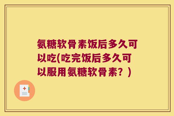 氨糖软骨素饭后多久可以吃(吃完饭后多久可以服用氨糖软骨素?) 氨糖软骨素饭后多久可以吃(吃完饭后多久可以服用氨糖软骨素?)
