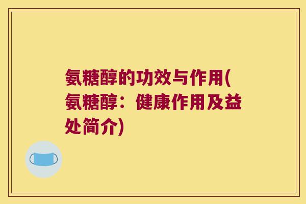 氨糖醇的功效与作用(氨糖醇:健康作用及益处简介) 氨糖醇的功效与作用(氨糖醇:健康作用及益处简介)