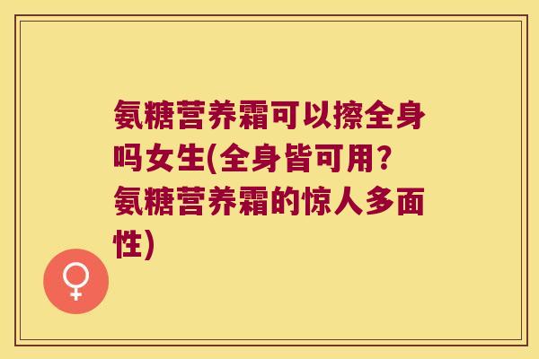 氨糖营养霜可以擦全身吗女生(全身皆可用?氨糖营养霜的惊人多面性) 氨糖营养霜可以擦全身吗女生(全身皆可用?氨糖营养霜的惊人多面性)