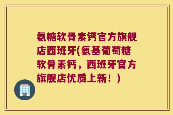 氨糖软骨素钙官方旗舰店西班牙(氨基葡萄糖软骨素钙,西班牙官方旗舰店优质上新!) 氨糖软骨素钙官方旗舰店西班牙(氨基葡萄糖软骨素钙,西班牙官方旗舰店优质上新!)