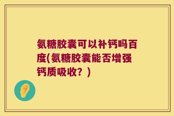 氨糖胶囊可以补钙吗百度(氨糖胶囊能否增强钙质吸收?) 氨糖胶囊可以补钙吗百度(氨糖胶囊能否增强钙质吸收?)