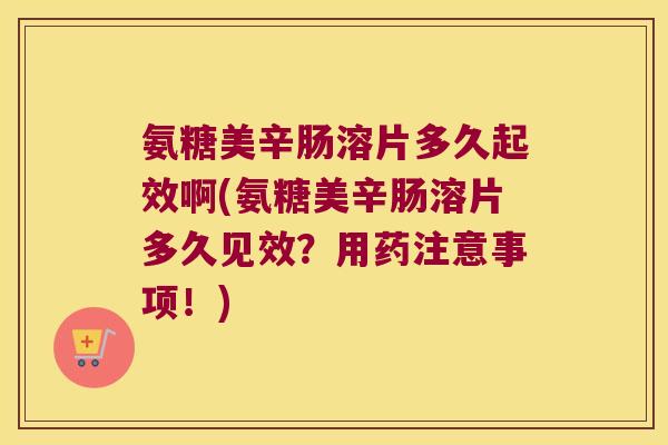 氨糖美辛肠溶片多久起效啊(氨糖美辛肠溶片多久见效?用药注意事项!) 氨糖美辛肠溶片多久起效啊(氨糖美辛肠溶片多久见效?用药注意事项!)