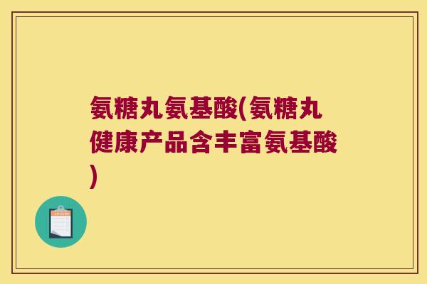 氨糖丸氨基酸(氨糖丸健康产品含丰富氨基酸)