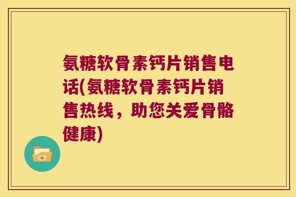 氨糖软骨素钙片销售电话(氨糖软骨素钙片销售热线,助您关爱骨骼健康) 氨糖软骨素钙片销售电话(氨糖软骨素钙片销售热线,助您关爱骨骼健康)