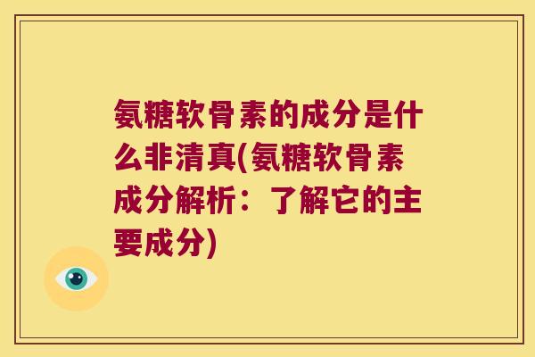 氨糖软骨素的成分是什么非清真(氨糖软骨素成分解析:了解它的主要成分) 氨糖软骨素的成分是什么非清真(氨糖软骨素成分解析:了解它的主要成分)