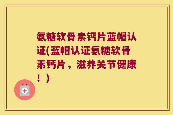 氨糖软骨素钙片蓝帽认证(蓝帽认证氨糖软骨素钙片,滋养关节健康!) 氨糖软骨素钙片蓝帽认证(蓝帽认证氨糖软骨素钙片,滋养关节健康!)