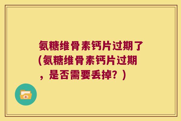 氨糖维骨素钙片过期了(氨糖维骨素钙片过期,是否需要丢掉?) 氨糖维骨素钙片过期了(氨糖维骨素钙片过期,是否需要丢掉?)