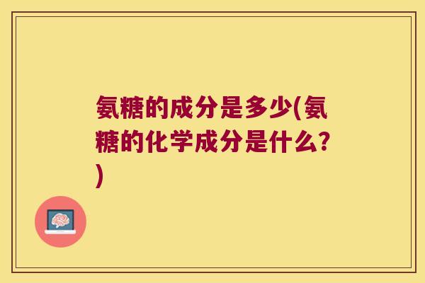 氨糖的成分是多少(氨糖的化学成分是什么?) 氨糖的成分是多少(氨糖的化学成分是什么?)