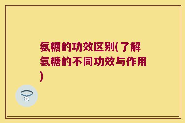 氨糖的功效区别(了解氨糖的不同功效与作用)