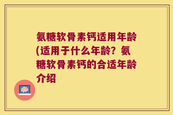 氨糖软骨素钙适用年龄(适用于什么年龄？氨糖软骨素钙的合适年龄介绍