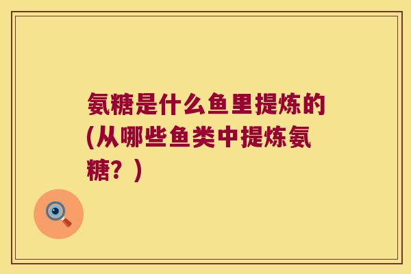 氨糖是什么鱼里提炼的(从哪些鱼类中提炼氨糖？)