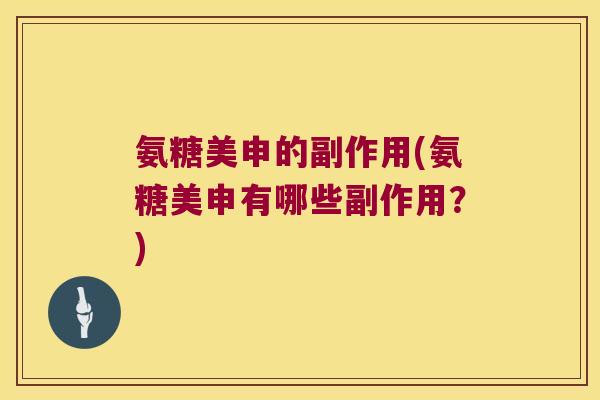 氨糖美申的副作用(氨糖美申有哪些副作用?) 氨糖美申的副作用(氨糖美申有哪些副作用?)