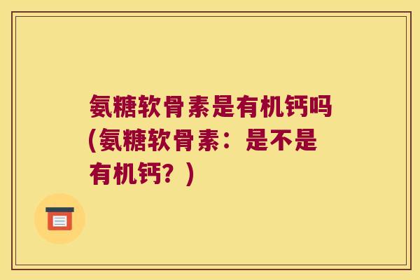 氨糖软骨素是有机钙吗(氨糖软骨素:是不是有机钙?) 氨糖软骨素是有机钙吗(氨糖软骨素:是不是有机钙?)