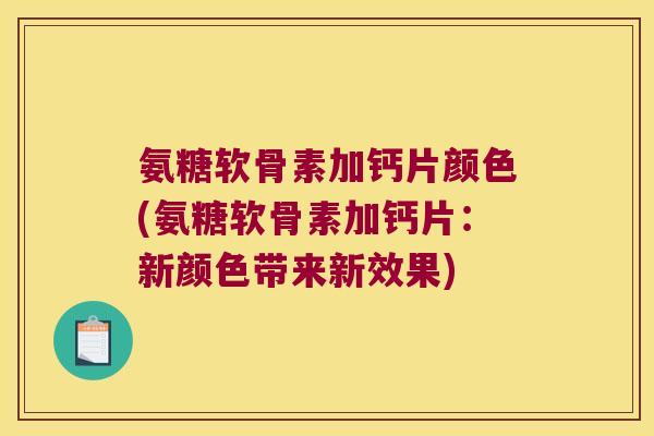 氨糖软骨素加钙片颜色(氨糖软骨素加钙片：新颜色带来新效果)