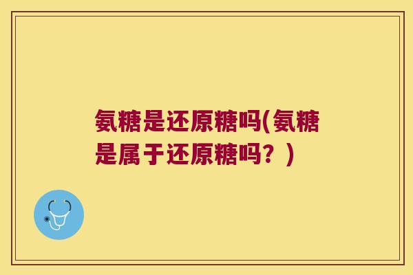 氨糖是还原糖吗(氨糖是属于还原糖吗?) 氨糖是还原糖吗(氨糖是属于还原糖吗?)