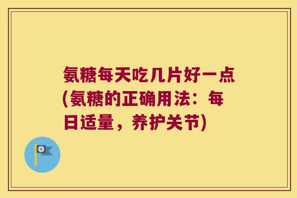 氨糖每天吃几片好一点(氨糖的正确用法:每日适量,养护关节) 氨糖每天吃几片好一点(氨糖的正确用法:每日适量,养护关节)