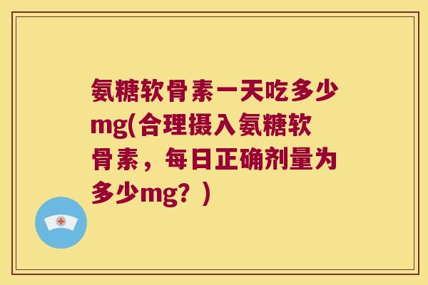氨糖软骨素一天吃多少mg(合理摄入氨糖软骨素，每日正确剂量为多少mg？)