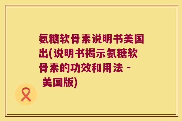氨糖软骨素说明书美国出(说明书揭示氨糖软骨素的功效和用法 - 美国版) 氨糖软骨素说明书美国出(说明书揭示氨糖软骨素的功效和用法 - 美国版)