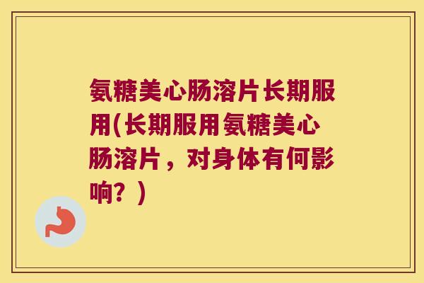 氨糖美心肠溶片长期服用(长期服用氨糖美心肠溶片,对身体有何影响?) 氨糖美心肠溶片长期服用(长期服用氨糖美心肠溶片,对身体有何影响?)