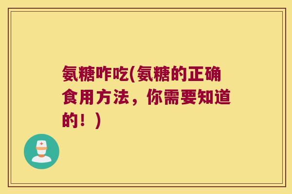 氨糖咋吃(氨糖的正确食用方法,你需要知道的!) 氨糖咋吃(氨糖的正确食用方法,你需要知道的!)