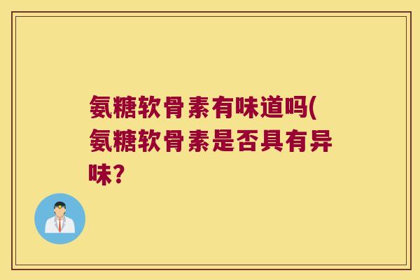 氨糖软骨素有味道吗(氨糖软骨素是否具有异味？