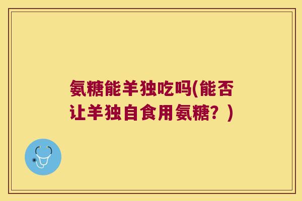 氨糖能羊独吃吗(能否让羊独自食用氨糖?) 氨糖能羊独吃吗(能否让羊独自食用氨糖?)