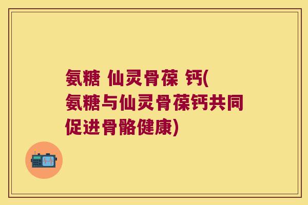 氨糖 仙灵骨葆 钙(氨糖与仙灵骨葆钙共同促进骨骼健康) 氨糖 仙灵骨葆 钙(氨糖与仙灵骨葆钙共同促进骨骼健康)