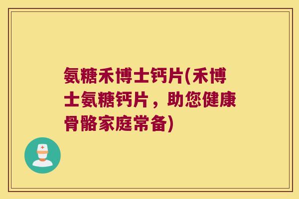氨糖禾博士钙片(禾博士氨糖钙片,助您健康骨骼家庭常备) 氨糖禾博士钙片(禾博士氨糖钙片,助您健康骨骼家庭常备)