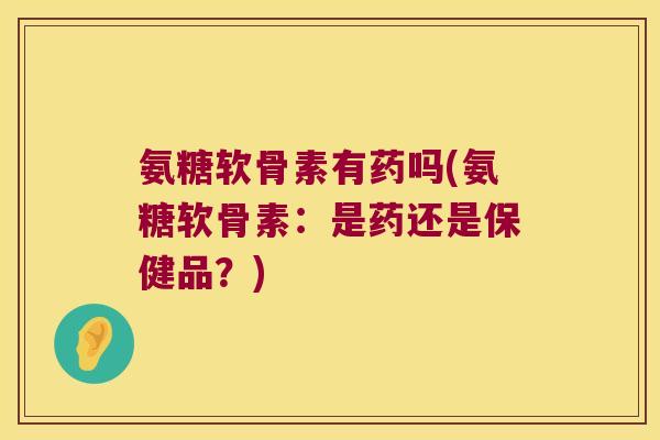 氨糖软骨素有药吗(氨糖软骨素：是药还是保健品？)
