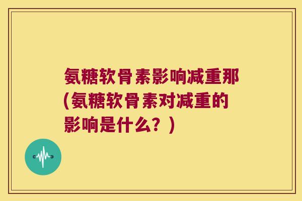 氨糖软骨素影响减重那(氨糖软骨素对减重的影响是什么?) 氨糖软骨素影响减重那(氨糖软骨素对减重的影响是什么?)