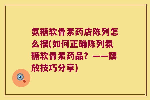 氨糖软骨素药店陈列怎么摆(如何正确陈列氨糖软骨素药品?——摆放技巧分享) 氨糖软骨素药店陈列怎么摆(如何正确陈列氨糖软骨素药品?——摆放技巧分享)
