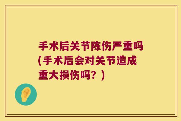 手术后关节陈伤严重吗(手术后会对关节造成重大损伤吗?) 手术后关节陈伤严重吗(手术后会对关节造成重大损伤吗?)