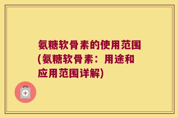 氨糖软骨素的使用范围(氨糖软骨素：用途和应用范围详解)