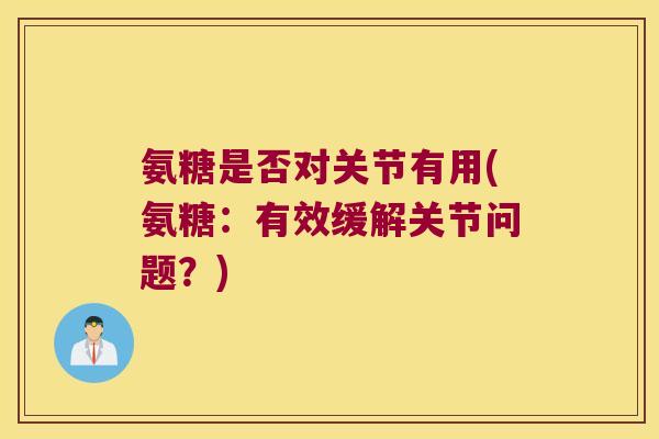 氨糖是否对关节有用(氨糖:有效缓解关节问题?) 氨糖是否对关节有用(氨糖:有效缓解关节问题?)