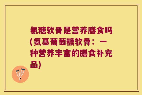 氨糖软骨是营养膳食吗(氨基葡萄糖软骨：一种营养丰富的膳食补充品)