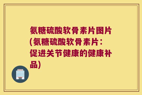 氨糖硫酸软骨素片图片(氨糖硫酸软骨素片:促进关节健康的健康补品) 氨糖硫酸软骨素片图片(氨糖硫酸软骨素片:促进关节健康的健康补品)