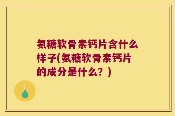 氨糖软骨素钙片含什么样子(氨糖软骨素钙片的成分是什么?) 氨糖软骨素钙片含什么样子(氨糖软骨素钙片的成分是什么?)