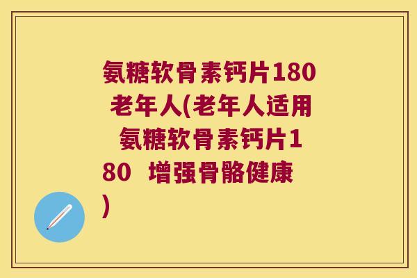 氨糖软骨素钙片180 老年人(老年人适用 氨糖软骨素钙片180 增强骨骼健康) 氨糖软骨素钙片180 老年人(老年人适用 氨糖软骨素钙片180 增强骨骼健康)