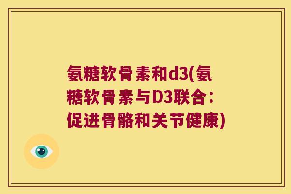氨糖软骨素和d3(氨糖软骨素与D3联合:促进骨骼和关节健康) 氨糖软骨素和d3(氨糖软骨素与D3联合:促进骨骼和关节健康)