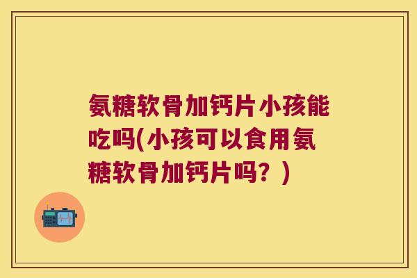 氨糖软骨加钙片小孩能吃吗(小孩可以食用氨糖软骨加钙片吗?) 氨糖软骨加钙片小孩能吃吗(小孩可以食用氨糖软骨加钙片吗?)