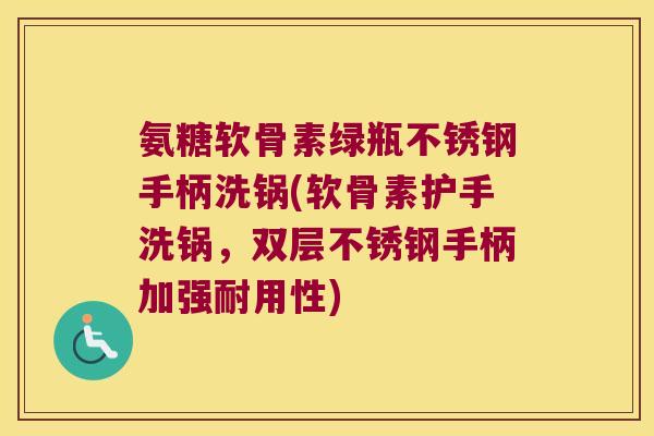 氨糖软骨素绿瓶不锈钢手柄洗锅(软骨素护手洗锅，双层不锈钢手柄加强耐用性)