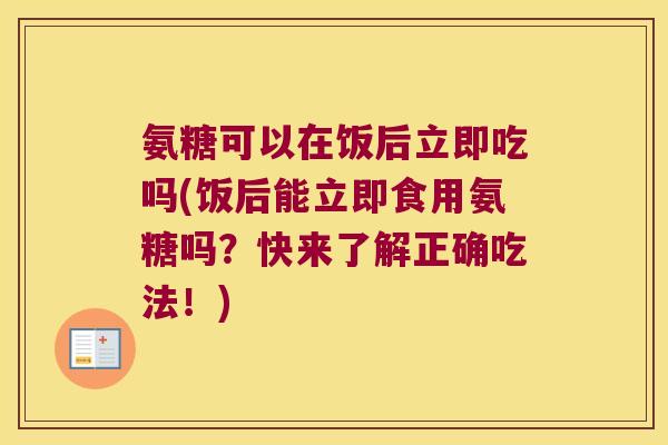 氨糖可以在饭后立即吃吗(饭后能立即食用氨糖吗?快来了解正确吃法!) 氨糖可以在饭后立即吃吗(饭后能立即食用氨糖吗?快来了解正确吃法!)