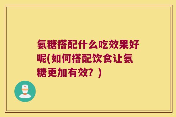 氨糖搭配什么吃效果好呢(如何搭配饮食让氨糖更加有效？)